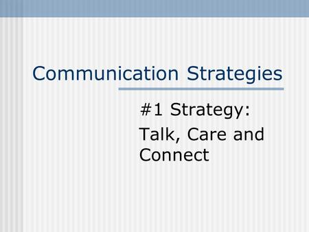 Communication Strategies #1 Strategy: Talk, Care and Connect.