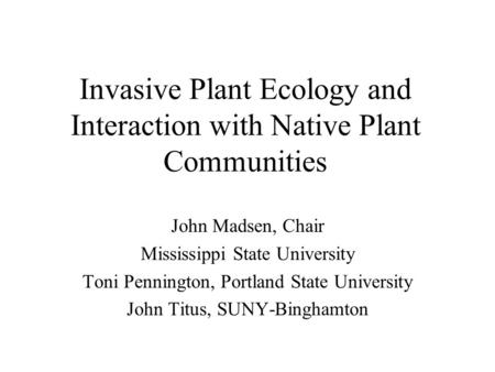 Invasive Plant Ecology and Interaction with Native Plant Communities John Madsen, Chair Mississippi State University Toni Pennington, Portland State University.