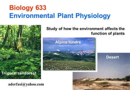 Biology 633 Environmental Plant Physiology Tropical rainforest Alpine tundra Desert Study of how the environment affects the function.