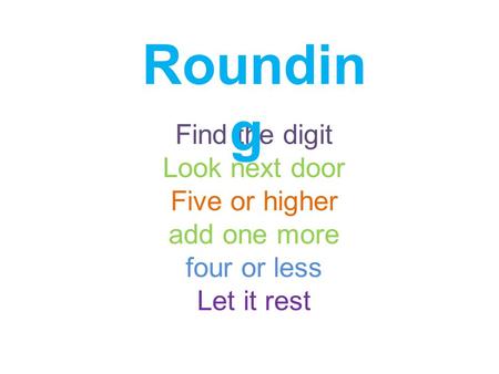 Rounding Find the digit Look next door Five or higher add one more four or less Let it rest.