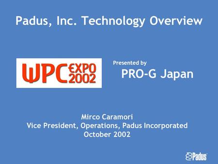 A Padus, Inc. Technology Overview Presented by PRO-G Japan Mirco Caramori Vice President, Operations, Padus Incorporated October 2002.