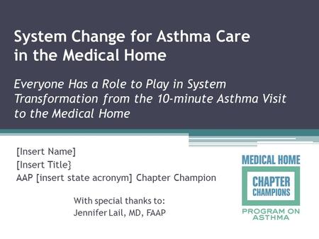 System Change for Asthma Care in the Medical Home Everyone Has a Role to Play in System Transformation from the 10-minute Asthma Visit to the Medical Home.