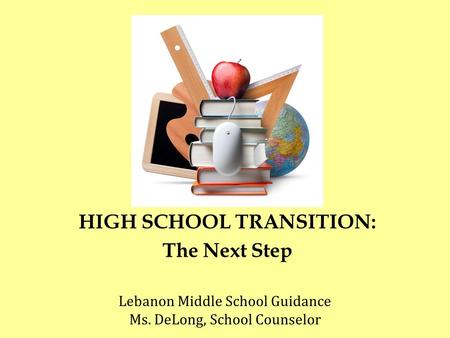HIGH SCHOOL TRANSITION: The Next Step Lebanon Middle School Guidance Ms. DeLong, School Counselor.