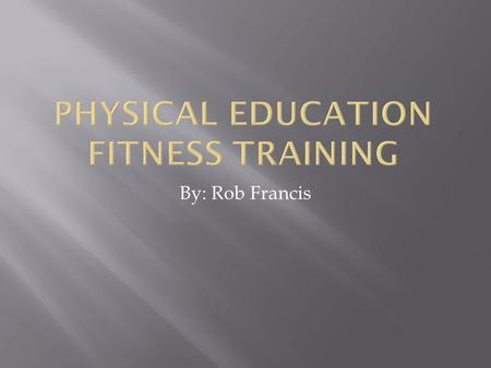 By: Rob Francis.  I want to the students to understand basic fitness workouts,  The students by the end should be getting in better shape as well understand.