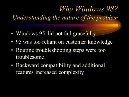 Why Windows 98? Understanding the nature of the problem Windows 95 did not fail gracefully 95 was too reliant on customer knowledge Routine troubleshooting.