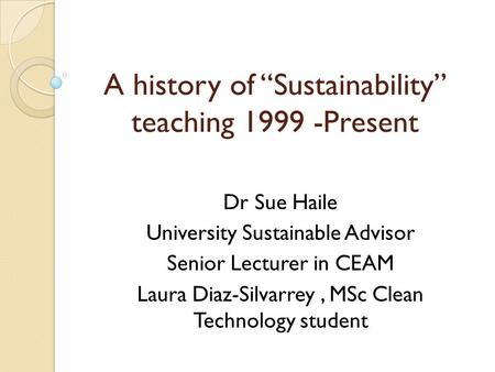 A history of “Sustainability” teaching 1999 -Present Dr Sue Haile University Sustainable Advisor Senior Lecturer in CEAM Laura Diaz-Silvarrey, MSc Clean.