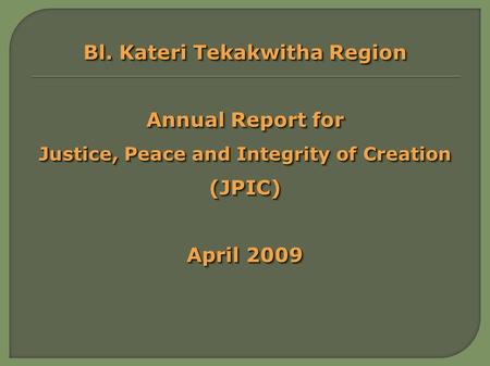 Bl. Kateri Tekakwitha Region Annual Report for Justice, Peace and Integrity of Creation (JPIC) April 2009 Bl. Kateri Tekakwitha Region Annual Report for.