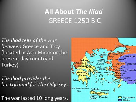 All About The Iliad GREECE 1250 B.C The Iliad tells of the war between Greece and Troy (located in Asia Minor or the present day country of Turkey). The.