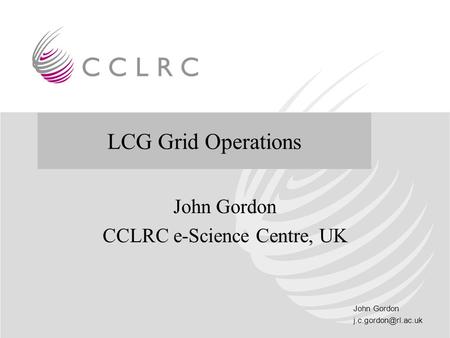 John Gordon and LCG and Grid Operations John Gordon CCLRC e-Science Centre, UK LCG Grid Operations.