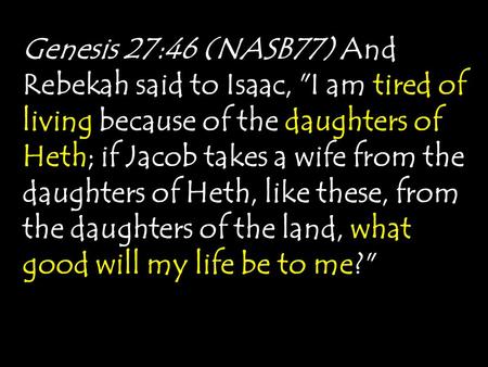Genesis 27:46 (NASB77) And Rebekah said to Isaac, I am tired of living because of the daughters of Heth; if Jacob takes a wife from the daughters of Heth,