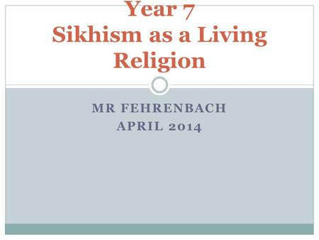 MR FEHRENBACH APRIL 2014 Year 7 Sikhism as a Living Religion.