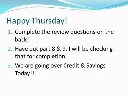 Happy Thursday! 1. Complete the review questions on the back! 2. Have out part 8 & 9. I will be checking that for completion. 3. We are going over Credit.