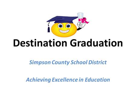 Destination Graduation Simpson County School District Achieving Excellence in Education.