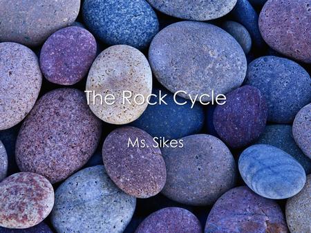 The Rock Cycle Ms. Sikes. Rock Cycle Continual process by which new rock forms from old rock.