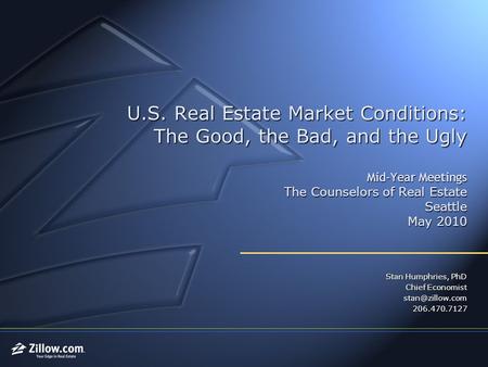 U.S. Real Estate Market Conditions: The Good, the Bad, and the Ugly Mid-Year Meetings The Counselors of Real Estate Seattle May 2010 Stan Humphries, PhD.