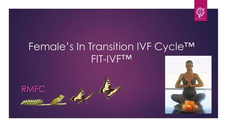 Female’s In Transition IVF Cycle™ FIT-IVF™ RMFC. What are Females in Transition?  Usually over age 35, mostly over 40  Have been told by physician that.