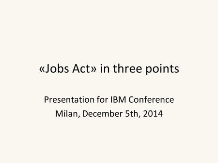 «Jobs Act» in three points Presentation for IBM Conference Milan, December 5th, 2014.
