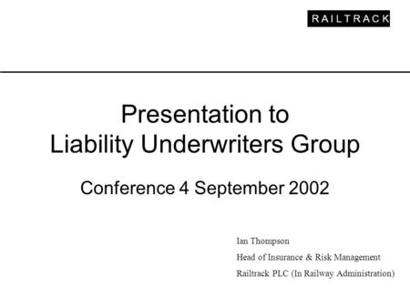 R A I L T R A C K Presentation to Liability Underwriters Group Conference 4 September 2002 Ian Thompson Head of Insurance & Risk Management Railtrack PLC.