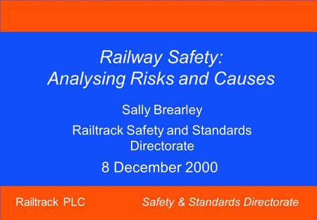 Railtrack PLC Safety & Standards Directorate Railway Safety: Analysing Risks and Causes Sally Brearley Railtrack Safety and Standards Directorate 8 December.