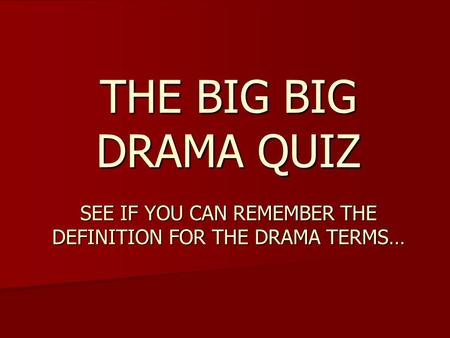 THE BIG BIG DRAMA QUIZ SEE IF YOU CAN REMEMBER THE DEFINITION FOR THE DRAMA TERMS…