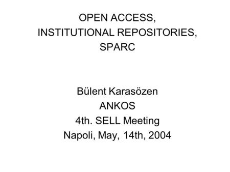 OPEN ACCESS, INSTITUTIONAL REPOSITORIES, SPARC Bülent Karasözen ANKOS 4th. SELL Meeting Napoli, May, 14th, 2004.