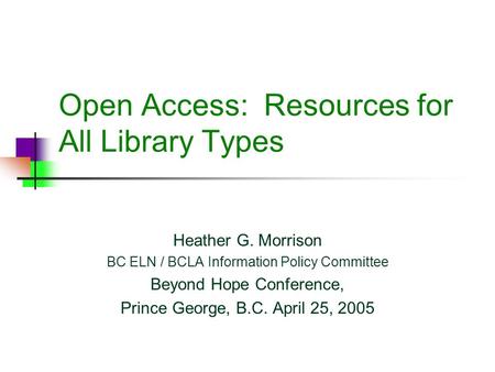 Open Access: Resources for All Library Types Heather G. Morrison BC ELN / BCLA Information Policy Committee Beyond Hope Conference, Prince George, B.C.