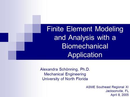 Finite Element Modeling and Analysis with a Biomechanical Application Alexandra Schönning, Ph.D. Mechanical Engineering University of North Florida ASME.