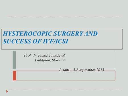 HYSTEROCOPIC SURGERY AND SUCCESS OF IVF/ICSI Prof.dr. Tomaž Tomaževič Ljubljana, Slovenia Brioni, 5-8 september 2013.