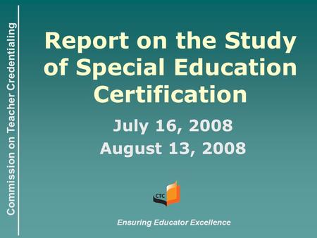 Commission on Teacher Credentialing Report on the Study of Special Education Certification July 16, 2008 August 13, 2008 Ensuring Educator Excellence.