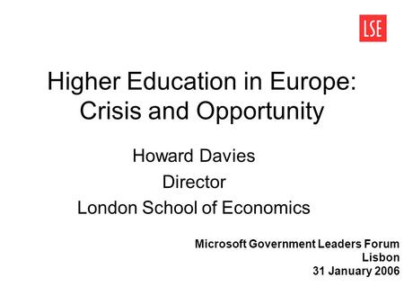Higher Education in Europe: Crisis and Opportunity Howard Davies Director London School of Economics Microsoft Government Leaders Forum Lisbon 31 January.