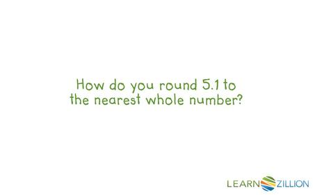 How do you round 5.1 to the nearest whole number?.