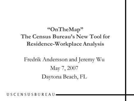 “OnTheMap” The Census Bureau’s New Tool for Residence-Workplace Analysis Fredrik Andersson and Jeremy Wu May 7, 2007 Daytona Beach, FL.