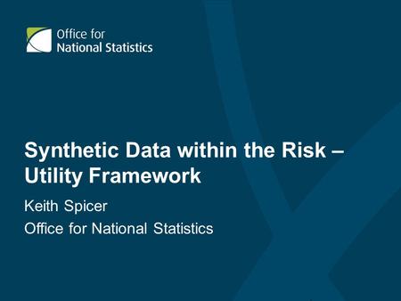Synthetic Data within the Risk – Utility Framework Keith Spicer Office for National Statistics.