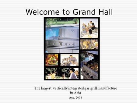 The largest, vertically integrated gas grill manufacture in Asia Aug, 2004 Welcome to Grand Hall.