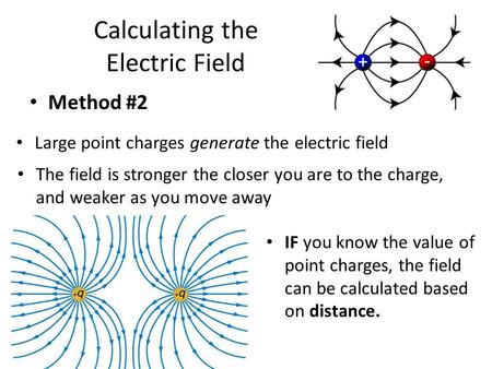 Calculating the Electric Field Method #2 Large point charges generate the electric field The field is stronger the closer you are to the charge, and weaker.