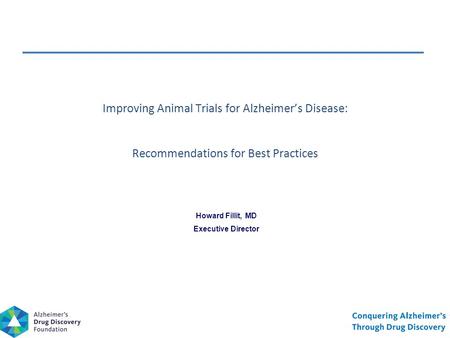 Howard Fillit, MD Executive Director Improving Animal Trials for Alzheimer’s Disease: Recommendations for Best Practices.