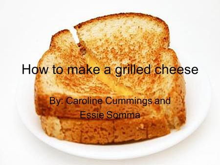 How to make a grilled cheese By: Caroline Cummings and Essie Somma.