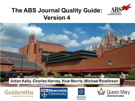 The Impact of Business and Management Research The ABS Journal Quality Guide: Version 4 Aidan Kelly, Charles Harvey, Huw Morris, Michael Rowlinson.