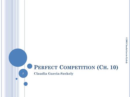 P ERFECT C OMPETITION (C H. 10) Claudia Garcia-Szekely ©2001ClaudiaGarcia-Szekely 1.