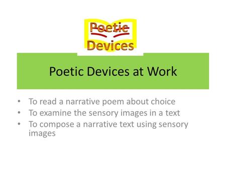 Poetic Devices at Work To read a narrative poem about choice To examine the sensory images in a text To compose a narrative text using sensory images.
