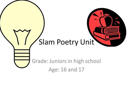 Slam Poetry Unit Grade: Juniors in high school Age: 16 and 17.