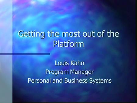 Getting the most out of the Platform Louis Kahn Program Manager Personal and Business Systems.