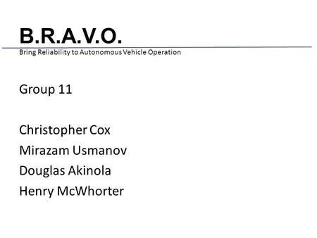 B.R.A.V.O. Bring Reliability to Autonomous Vehicle Operation Group 11 Christopher Cox Mirazam Usmanov Douglas Akinola Henry McWhorter.