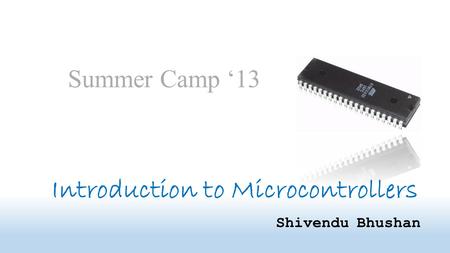 Introduction to Microcontrollers Shivendu Bhushan Summer Camp ‘13.