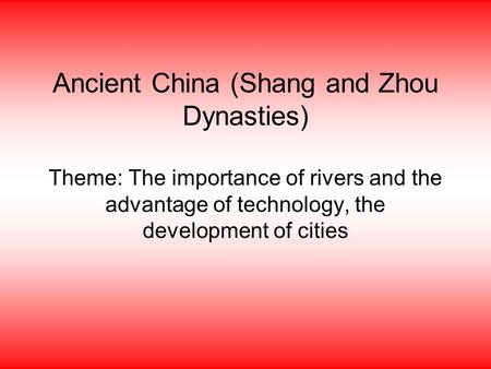 Ancient China (Shang and Zhou Dynasties) Theme: The importance of rivers and the advantage of technology, the development of cities.