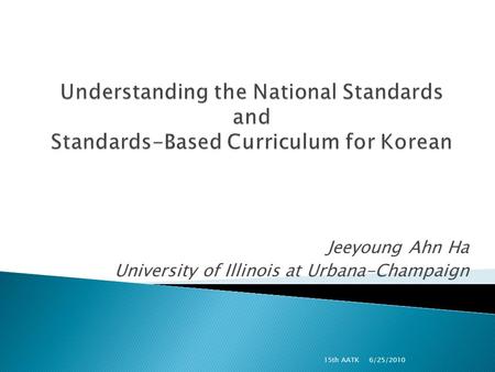 Jeeyoung Ahn Ha University of Illinois at Urbana-Champaign 6/25/2010 15th AATK.