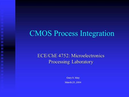 CMOS Process Integration ECE/ChE 4752: Microelectronics Processing Laboratory Gary S. May March 25, 2004.
