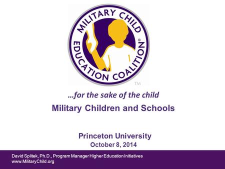 David Splitek, Ph.D., Program Manager Higher Education Initiatives www.MilitaryChild.org …for the sake of the child Princeton University October 8, 2014.