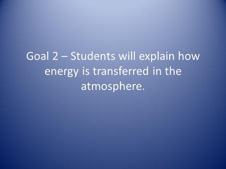 Goal 2 – Students will explain how energy is transferred in the atmosphere.