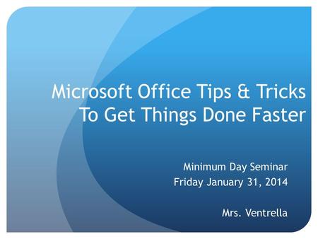 Microsoft Office Tips & Tricks To Get Things Done Faster Minimum Day Seminar Friday January 31, 2014 Mrs. Ventrella.